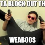Filthy Frank Guns | GOTTA BLOCK OUT THOSE; WEABOOS | image tagged in filthy frank guns | made w/ Imgflip meme maker