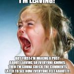 Little girl crying  | I'M LEAVING! BUT FIRST I'M MAKING A POST ABOUT LEAVING SO EVERYONE KNOWS. THEN I'M GONNA CHECK THE COMMENTS LATER TO SEE HOW EVERYONE FELT ABOUT IT. | image tagged in little girl crying | made w/ Imgflip meme maker