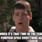 dumb and dumber gag | WHEN IT’S THAT TIME OF THE YEAR FOR PUMPKIN SPICE EVERYTHING AGAIN. | image tagged in dumb and dumber gag | made w/ Imgflip meme maker