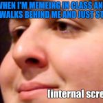 GO AWAYYYY | WHEN I'M MEMEING IN CLASS AND SOMEONE WALKS BEHIND ME AND JUST STAYS THERE; [internal screaming] | image tagged in jontron internal screaming,memes,meme,funny,jontron,school | made w/ Imgflip meme maker