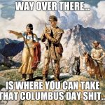 native american | WAY OVER THERE... IS WHERE YOU CAN TAKE THAT COLUMBUS DAY SHIT.... | image tagged in native american | made w/ Imgflip meme maker