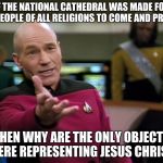 Captain Picard WTF! | IF THE NATIONAL CATHEDRAL WAS MADE FOR ALL PEOPLE OF ALL RELIGIONS TO COME AND PRAY AT; THEN WHY ARE THE ONLY OBJECTS THERE REPRESENTING JESUS CHRIST? | image tagged in captain picard wtf | made w/ Imgflip meme maker