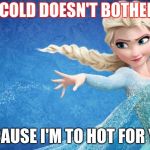 Frozen | THE COLD DOESN'T BOTHER ME; BECAUSE I'M TO HOT FOR YOU | image tagged in frozen | made w/ Imgflip meme maker