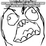 Angery troll face | WHEN THE DAY BEFORE YOUR BIRTHDAY YOUR PARENTS SAY HAPPY BIRTHDAY BUT THEN THE NEXT DAY THEY FORGET | image tagged in angery troll face | made w/ Imgflip meme maker