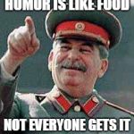 Stalin says | HUMOR IS LIKE FOOD; NOT EVERYONE GETS IT | image tagged in stalin says | made w/ Imgflip meme maker