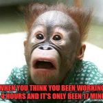 stressedoutface | WHEN YOU THINK YOU BEEN WORKING FOR 4 HOURS AND IT'S ONLY BEEN 17 MINUTES | image tagged in stressedoutface | made w/ Imgflip meme maker
