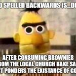 DEEP THOUGHTS.... | "GOD SPELLED BACKWARDS IS...DOG"? AFTER CONSUMING BROWNIES FROM THE LOCAL CHURCH BAKE SALE, BERT PONDERS THE EXISTANCE OF GOD…. | image tagged in sesame street bert,god,high,brownies,deep thought | made w/ Imgflip meme maker