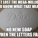 Lost the mega | JUST LOST THE MEGA-MILLIONS, YOU KNOW WHAT THAT MEANS; NO NEW SOAP WHEN THE LETTERS FADE | image tagged in dove soap,memes,dove,soap | made w/ Imgflip meme maker