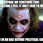 Joker - No Political Correctness | BEFORE WE CONTINUE THIS CONVERSATION, I FEEL IT ONLY FAIR TO WARN YOU; I WAS BORN IN AN AGE BEFORE POLITICAL CORRECTNESS | image tagged in joker - mob scene | made w/ Imgflip meme maker