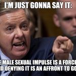 Pissed Off Lindsey | I'M JUST GONNA SAY IT:; THE MALE SEXUAL IMPULSE IS A FORCE OF NATURE AND DENYING IT IS AN AFFRONT TO GOD HIMSELF. | image tagged in pissed off lindsey,brett kavanaugh,im just gonna say it | made w/ Imgflip meme maker