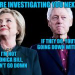 bill-hillary | THEY'RE INVESTIGATING YOU NEXT BILL; IF THEY DO, YOU'RE GOING DOWN WITH ME; I'M NOT MONICA BILL, I DON'T GO DOWN | image tagged in bill-hillary | made w/ Imgflip meme maker