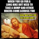 jesus | WHEN YOU GO FOR A LONG HIKE BUT NEED TO TAKE A DUMP AND OTHER HIKERS COME ACROSS YOU; JESUS, MAN. CAN'T YOU; SEE I'M BUSY HERE ? | image tagged in jesus,toilet paper,jesus christ,woods,shit,dump | made w/ Imgflip meme maker