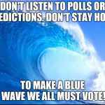 Blue Wave | DON'T LISTEN TO POLLS OR PREDICTIONS.
DON'T STAY HOME. TO MAKE A BLUE WAVE WE ALL MUST VOTE! | image tagged in blue wave | made w/ Imgflip meme maker