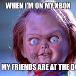 Chucky | WHEN I'M ON MY XBOX; AND MY FRIENDS ARE AT THE DOOR | image tagged in chucky | made w/ Imgflip meme maker
