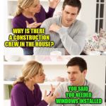 On the bright side, their electric bill should be smaller. | WHY IS THERE A CONSTRUCTION CREW IN THE HOUSE? YOU SAID YOU NEEDED WINDOWS INSTALLED; ON MY LAPTOP! | image tagged in arguing couple 1,memes,windows operating system | made w/ Imgflip meme maker