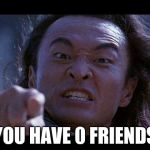 You have 0 friends | YOU HAVE 0 FRIENDS | image tagged in shang tsung your meme is mine,shang tsung | made w/ Imgflip meme maker