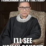 Ruth Bader Ginsberg | WHAT DID THE FISHERMAN SAY TO THE FISH? I’LL SEE YOU IN CAUGHT | image tagged in ruth bader ginsberg | made w/ Imgflip meme maker