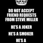 Keep Facebook safe | DO NOT ACCEPT FRIEND REQUESTS FROM STEVE MILLER; HE’S A JOKER; HE’S A SMOKER; HE’S A MIDNIGHT TOKER... | image tagged in memes,keep calm and carry on black,facebook,steve miller band,joker | made w/ Imgflip meme maker