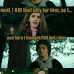harry potter | DID YOU GO ON A DATE WITH HIM?! well, I DID feel pity for him, so I... and here I thought YOU had class | image tagged in harry potter | made w/ Imgflip meme maker