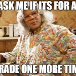 madea | ASK ME IF ITS FOR A; GRADE ONE MORE TIME | image tagged in madea | made w/ Imgflip meme maker