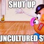 Uncultured Swine | SHUT UP; YOU UNCULTURED SWINE | image tagged in uncultured swine | made w/ Imgflip meme maker