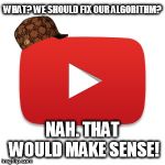 YouTube will never care. Sad. | WHAT? WE SHOULD FIX OUR ALGORITHM? NAH. THAT WOULD MAKE SENSE! | image tagged in youtube,scumbag,memes,stupid,fix | made w/ Imgflip meme maker