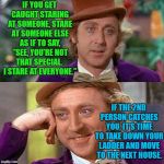 Wonka knows from experience... | IF YOU GET CAUGHT STARING AT SOMEONE, STARE AT SOMEONE ELSE AS IF TO SAY, "SEE, YOU'RE NOT THAT SPECIAL.  I STARE AT EVERYONE."; IF THE 2ND PERSON CATCHES YOU, IT'S TIME TO TAKE DOWN YOUR LADDER AND MOVE TO THE NEXT HOUSE. | image tagged in wonka just kidding,creepy condescending wonka,stalker,willy wonka,wonka | made w/ Imgflip meme maker