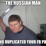 fat russian with knife | THE RUSSIAN MAN; WHO DUPLICATED YOUR FB PAGE | image tagged in fat russian with knife | made w/ Imgflip meme maker