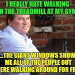 Working out...it's not working out for me. | I REALLY HATE WALKING ON THE TREADMILL AT MY GYM... ...THE GIANT WINDOWS SHOW ME ALL OF THE PEOPLE OUT THERE WALKING AROUND FOR FREE. | image tagged in memes,overweight,working out,treadmill,funny memes | made w/ Imgflip meme maker