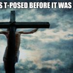 Jesus on cross | JESUS T-POSED BEFORE IT WAS COOL | image tagged in jesus on cross | made w/ Imgflip meme maker