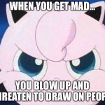 YAYEEEEET | WHEN YOU GET MAD... YOU BLOW UP AND THREATEN TO DRAW ON PEOPLE | image tagged in yayeeeeet | made w/ Imgflip meme maker