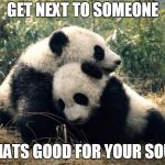 You will always and forever be my Soul Panda | GET NEXT TO SOMEONE; THATS GOOD FOR YOUR SOUL | image tagged in you will always and forever be my soul panda | made w/ Imgflip meme maker