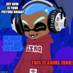 Bad day for Splatoon 2 | HEY HOW IS YOUR PICTURE BRIAN? NOT BAD! WHAT DO YA THINK? THIS IS ANIME JUNK! | image tagged in bad day for splatoon 2 | made w/ Imgflip meme maker