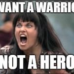 Xena Relationship Freedom | I WANT A WARRIOR; NOT A HERO | image tagged in xena relationship freedom | made w/ Imgflip meme maker