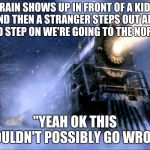 Polar Express Train | TRAIN SHOWS UP IN FRONT OF A KIDS HOUSE AND THEN A STRANGER STEPS OUT AND IS LIKE "HEY KID STEP ON WE'RE GOING TO THE NORTH POLE; "YEAH OK THIS COULDN'T POSSIBLY GO WRONG | image tagged in polar express train | made w/ Imgflip meme maker