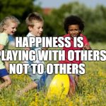 Children Playing | HAPPINESS IS PLAYING WITH OTHERS NOT TO OTHERS | image tagged in children playing | made w/ Imgflip meme maker