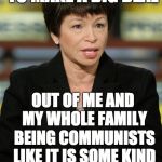 valerie jarrett | PEOPLE KEEP TRYING TO MAKE A BIG DEAL; OUT OF ME AND MY WHOLE FAMILY BEING COMMUNISTS LIKE IT IS SOME KIND OF HUGE WEIRD THING | image tagged in valerie jarrett | made w/ Imgflip meme maker
