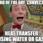 Peewee Herman secret word of the day | WORD OF THE DAY: CONVECTION; HEAT TRANSFER USING WATER OR GAS. | image tagged in peewee herman secret word of the day | made w/ Imgflip meme maker