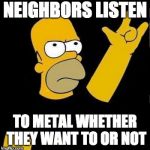 homer rock n roll | NEIGHBORS LISTEN; TO METAL WHETHER THEY WANT TO OR NOT | image tagged in homer rock n roll | made w/ Imgflip meme maker