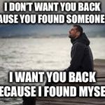 lonely man | I DON’T WANT YOU BACK BECAUSE YOU FOUND SOMEONE NEW; I WANT YOU BACK BECAUSE I FOUND MYSELF | image tagged in lonely man | made w/ Imgflip meme maker