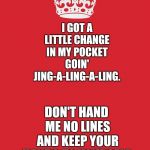 Jing - A - Ling - A - Ling. | I GOT A LITTLE CHANGE IN MY POCKET GOIN' JING-A-LING-A-LING. DON'T HAND ME NO LINES AND KEEP YOUR HANDS TO YOURSELF. | image tagged in crown,memes,meme,you keep using that word,i don't think it means what you think it means,funny memes | made w/ Imgflip meme maker