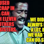 Get your crap together.  Babe. | WE DIDN'T ALWAYS HAVE A LOT, BUT WE HAD THAT CAN DO SPIRIT. I USED TO CRAP IN A CAN WITH ELEVEN BROTHERS AND SISTERS. | image tagged in sammy davis jr,memes,cats babe | made w/ Imgflip meme maker