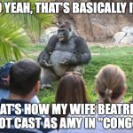 Congo | SO YEAH, THAT'S BASICALLY IT... THAT'S HOW MY WIFE BEATRICE GOT CAST AS AMY IN "CONGO" | image tagged in ted talk gorilla | made w/ Imgflip meme maker