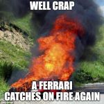 ferrari passion | WELL CRAP; A FERRARI CATCHES ON FIRE AGAIN | image tagged in ferrari passion | made w/ Imgflip meme maker
