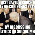 Politicians Laughing | I JUST SAVED A BUNCH OF MONEY ON CHRISTMAS PRESENTS BY DISCUSSING POLITICS ON SOCIAL MEDIA | image tagged in politicians laughing | made w/ Imgflip meme maker