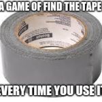 games u play
 | A GAME OF FIND THE TAPE; EVERY TIME YOU USE IT | image tagged in duct tape,relatable,tape,fffffffuuuuuuuuuuuu | made w/ Imgflip meme maker