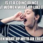 Yawn | IS IT A COINCIDENCE THAT WOMEN WAKE UP LIKE THIS; AND MEN WAKE UP WITH AN ERECTION? | image tagged in yawn | made w/ Imgflip meme maker