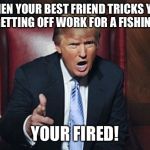 your fired | WHEN YOUR BEST FRIEND TRICKS YOU INTO GETTING OFF WORK FOR A FISHING TRIP. YOUR FIRED! | image tagged in your fired | made w/ Imgflip meme maker