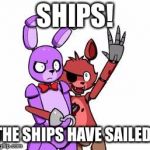 Five Nights At Freddy's, Five Nights At Freddy's Everywhere | SHIPS! THE SHIPS HAVE SAILED! | image tagged in five nights at freddy's five nights at freddy's everywhere | made w/ Imgflip meme maker