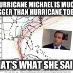 Hurricane Michael  | HURRICANE MICHAEL IS MUCH BIGGER THAN HURRICANE TOBY... THAT'S WHAT SHE SAID! | image tagged in hurricane michael,toby,the office,memes,funny,that's what she said | made w/ Imgflip meme maker